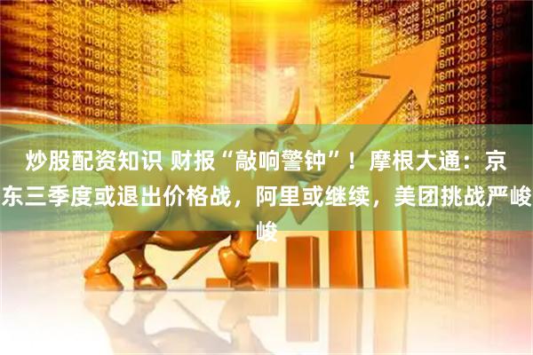 炒股配资知识 财报“敲响警钟”！摩根大通：京东三季度或退出价格战，阿里或继续，美团挑战严峻