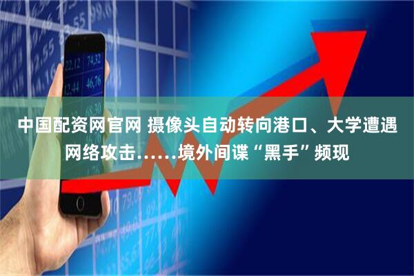 中国配资网官网 摄像头自动转向港口、大学遭遇网络攻击……境外间谍“黑手”频现