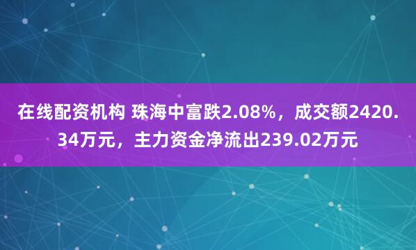 在线配资机构 珠海中富跌2.08%，成交额2420.34万元，主力资金净流出239.02万元