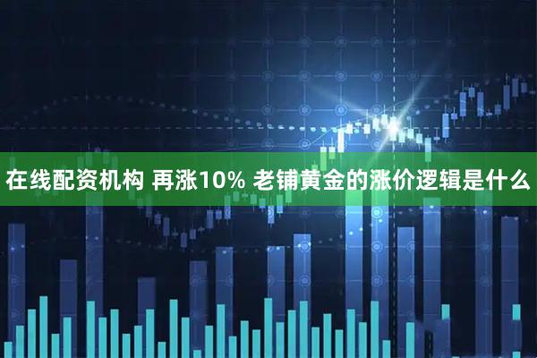 在线配资机构 再涨10% 老铺黄金的涨价逻辑是什么