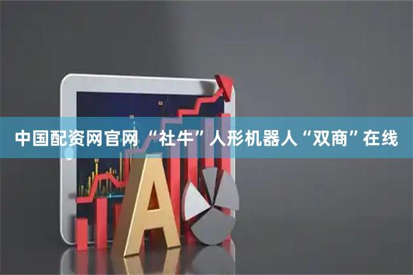 中国配资网官网 “社牛”人形机器人“双商”在线