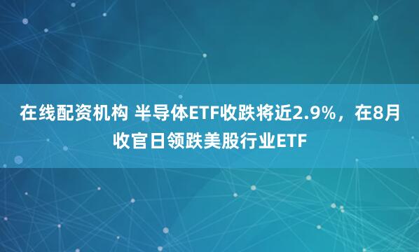 在线配资机构 半导体ETF收跌将近2.9%,在8月收官日领跌美股行业ETF