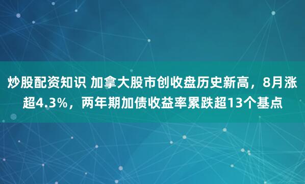 炒股配资知识 加拿大股市创收盘历史新高,8月涨超4.3%,两年期加债收益率累跌超13个基点