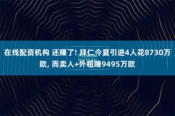 在线配资机构 还赚了! 拜仁今夏引进4人花8730万欧, 而卖人+外租赚9495万欧