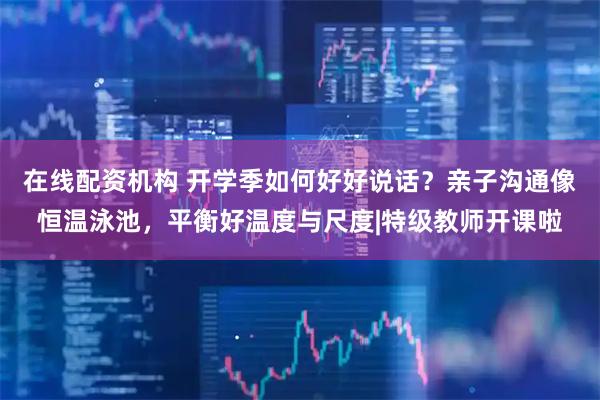 在线配资机构 开学季如何好好说话?亲子沟通像恒温泳池,平衡好温度与尺度|特级教师开课啦