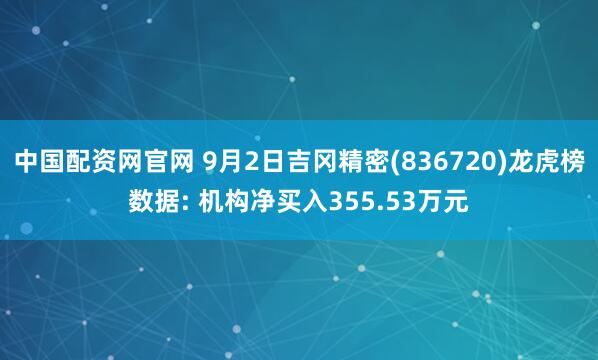 中国配资网官网 9月2日吉冈精密(836720)龙虎榜数据: 机构净买入355.53万元