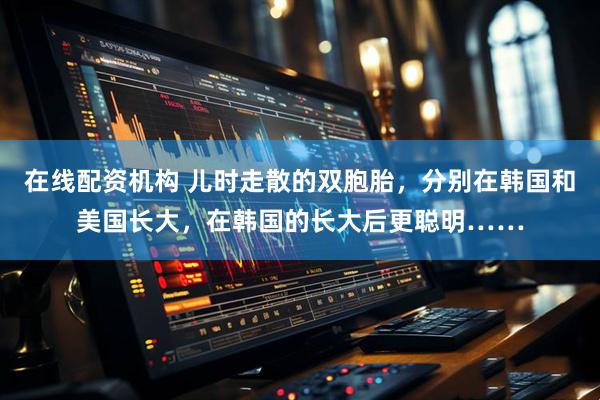 在线配资机构 儿时走散的双胞胎,分别在韩国和美国长大,在韩国的长大后更聪明……