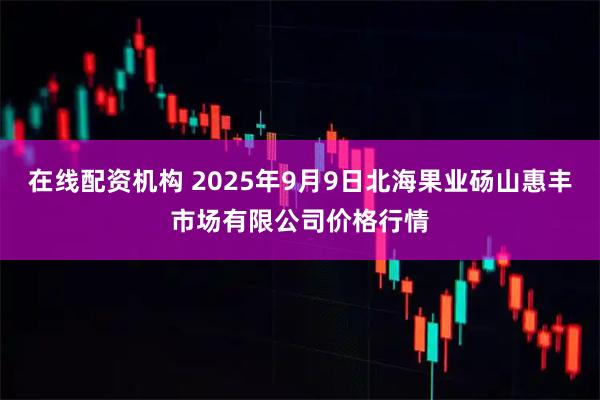 在线配资机构 2025年9月9日北海果业砀山惠丰市场有限公司价格行情
