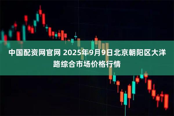 中国配资网官网 2025年9月9日北京朝阳区大洋路综合市场价格行情