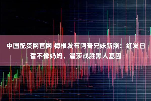 中国配资网官网 梅根发布阿奇兄妹新照:红发白皙不像妈妈,温莎战胜黑人基因