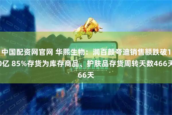 中国配资网官网 华熙生物:润百颜夸迪销售额跌破10亿 85%存货为库存商品、护肤品存货周转天数466天