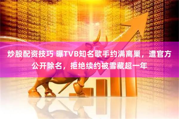 炒股配资技巧 曝TVB知名歌手约满离巢,遭官方公开除名,拒绝续约被雪藏超一年