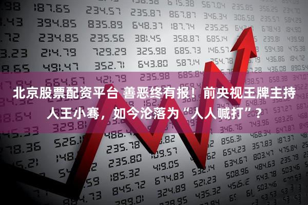 北京股票配资平台 善恶终有报!前央视王牌主持人王小骞,如今沦落为“人人喊打”?