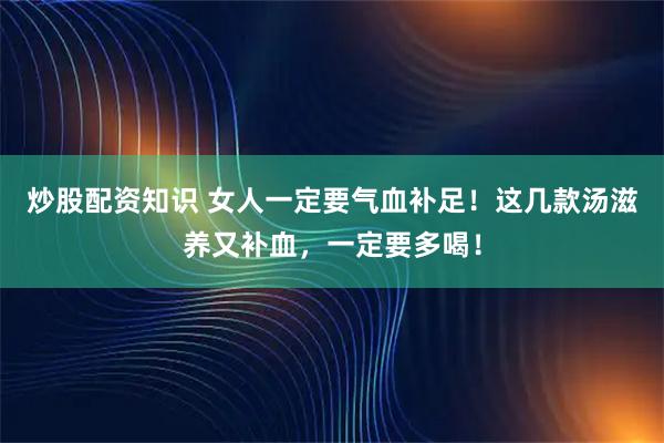 炒股配资知识 女人一定要气血补足!这几款汤滋养又补血,一定要多喝!