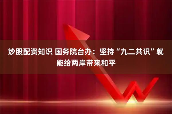 炒股配资知识 国务院台办:坚持“九二共识”就能给两岸带来和平