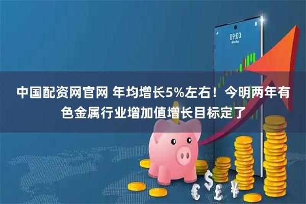 中国配资网官网 年均增长5%左右!今明两年有色金属行业增加值增长目标定了