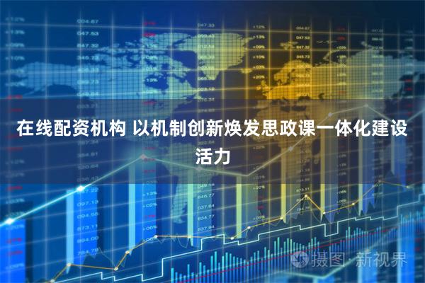 在线配资机构 以机制创新焕发思政课一体化建设活力