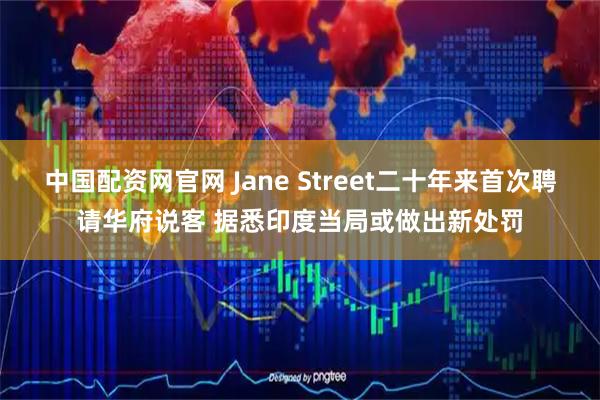 中国配资网官网 Jane Street二十年来首次聘请华府说客 据悉印度当局或做出新处罚