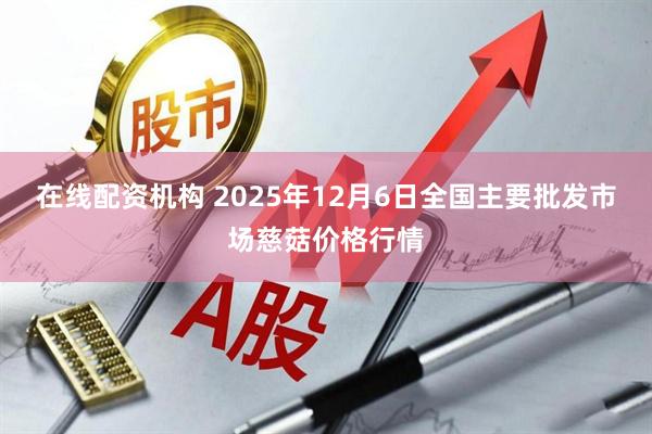 在线配资机构 2025年12月6日全国主要批发市场慈菇价格行情