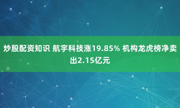 炒股配资知识 航宇科技涨19.85% 机构龙虎榜净卖出2.15亿元