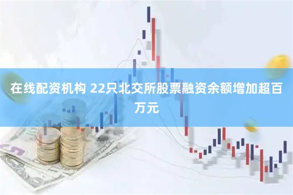 在线配资机构 22只北交所股票融资余额增加超百万元