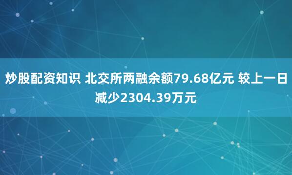 炒股配资知识 北交所两融余额79.68亿元 较上一日减少2304.39万元