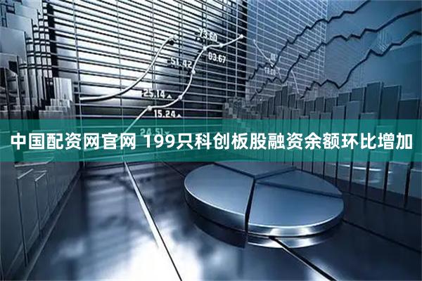 中国配资网官网 199只科创板股融资余额环比增加