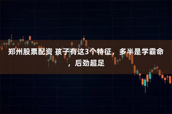 郑州股票配资 孩子有这3个特征，多半是学霸命，后劲超足