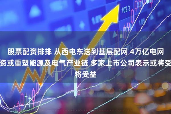 股票配资排排 从西电东送到基层配网 4万亿电网投资或重塑能源及电气产业链 多家上市公司表示或将受益