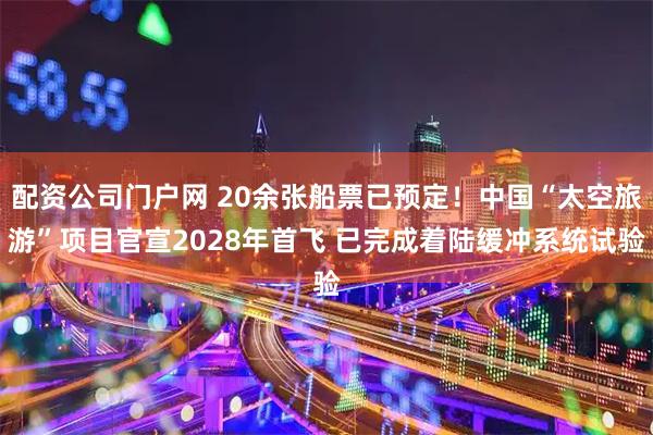 配资公司门户网 20余张船票已预定！中国“太空旅游”项目官宣2028年首飞 已完成着陆缓冲系统试验