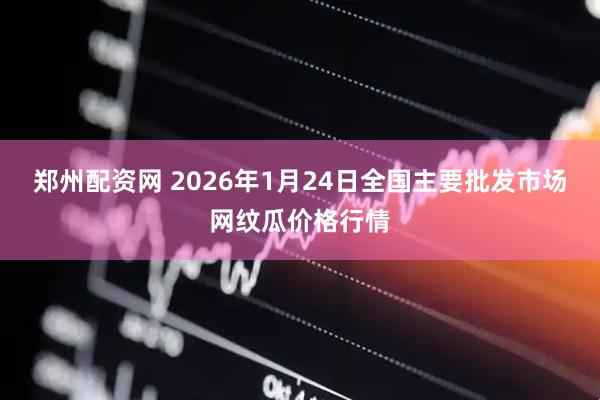 郑州配资网 2026年1月24日全国主要批发市场网纹瓜价格行情