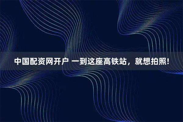 中国配资网开户 一到这座高铁站，就想拍照!
