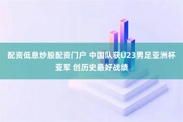 配资低息炒股配资门户 中国队获U23男足亚洲杯亚军 创历史最好战绩