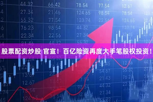 股票配资炒股 官宣！百亿险资再度大手笔股权投资！