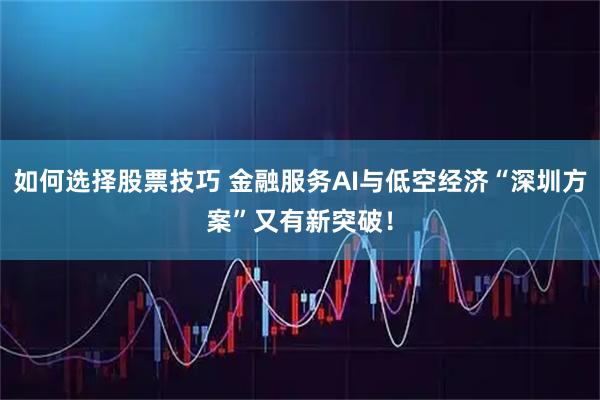 如何选择股票技巧 金融服务AI与低空经济“深圳方案”又有新突破！