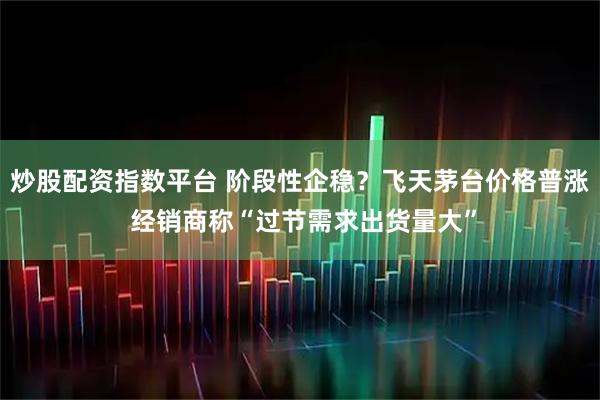 炒股配资指数平台 阶段性企稳？飞天茅台价格普涨 经销商称“过节需求出货量大”