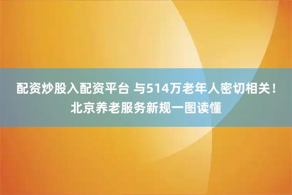配资炒股入配资平台 与514万老年人密切相关！北京养老服务新规一图读懂