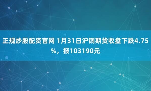 正规炒股配资官网 1月31日沪铜期货收盘下跌4.75%，报103190元