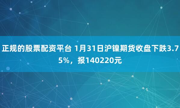 正规的股票配资平台 1月31日沪镍期货收盘下跌3.75%，报140220元