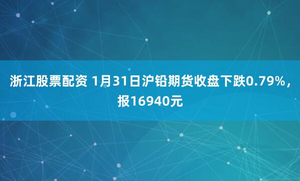 浙江股票配资 1月31日沪铅期货收盘下跌0.79%，报16940元