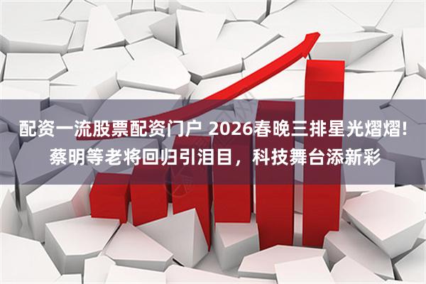 配资一流股票配资门户 2026春晚三排星光熠熠! 蔡明等老将回归引泪目，科技舞台添新彩