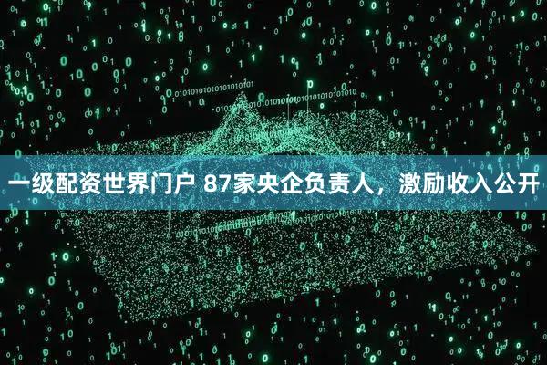 一级配资世界门户 87家央企负责人，激励收入公开