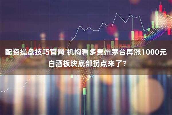 配资操盘技巧官网 机构看多贵州茅台再涨1000元 白酒板块底部拐点来了？
