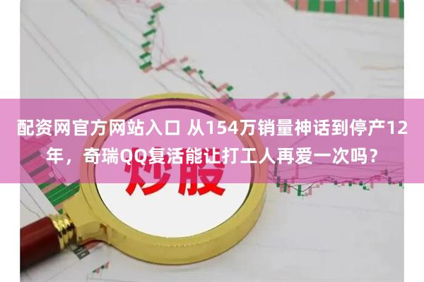 配资网官方网站入口 从154万销量神话到停产12年，奇瑞QQ复活能让打工人再爱一次吗？