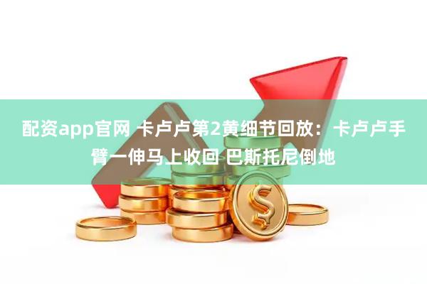 配资app官网 卡卢卢第2黄细节回放：卡卢卢手臂一伸马上收回 巴斯托尼倒地