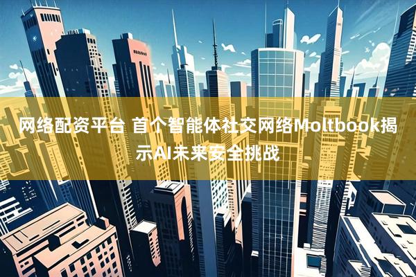 网络配资平台 首个智能体社交网络Moltbook揭示AI未来安全挑战
