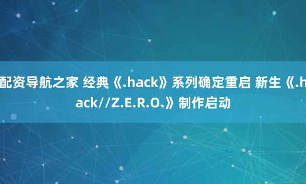配资导航之家 经典《.hack》系列确定重启 新生《.hack//Z.E.R.O.》制作启动