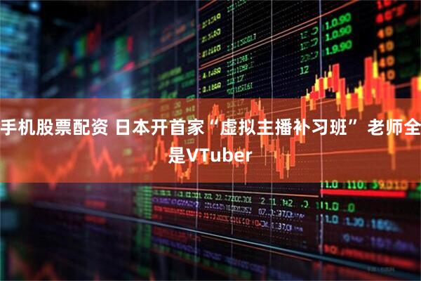 手机股票配资 日本开首家“虚拟主播补习班” 老师全是VTuber