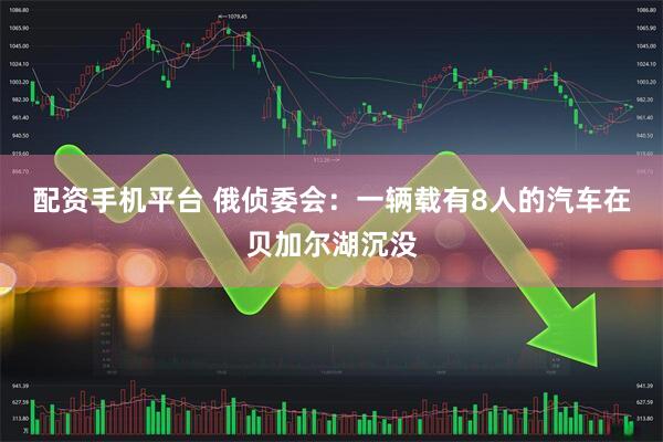 配资手机平台 俄侦委会：一辆载有8人的汽车在贝加尔湖沉没