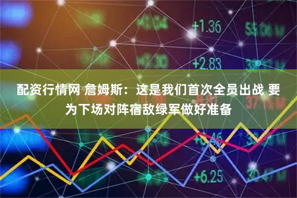 配资行情网 詹姆斯：这是我们首次全员出战 要为下场对阵宿敌绿军做好准备